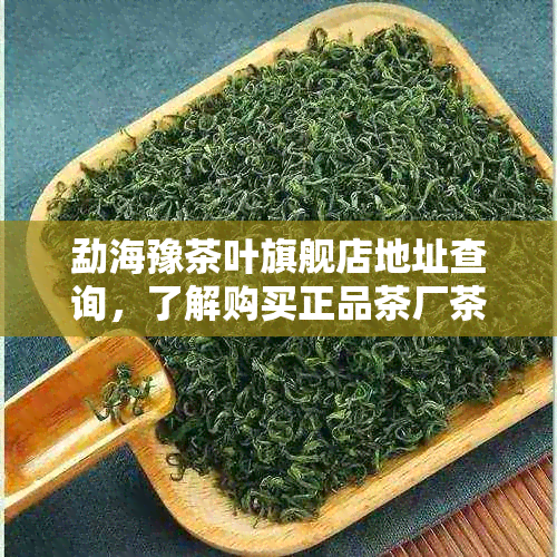 勐海豫茶叶旗舰店地址查询，了解购买正品茶厂茶叶的选择