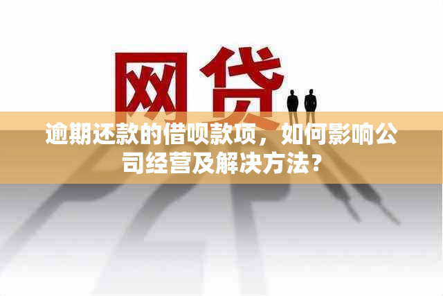 逾期还款的借呗款项，如何影响公司经营及解决方法？