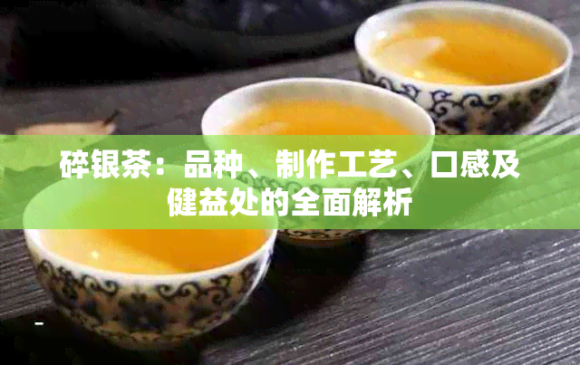 碎银茶：品种、制作工艺、口感及健益处的全面解析