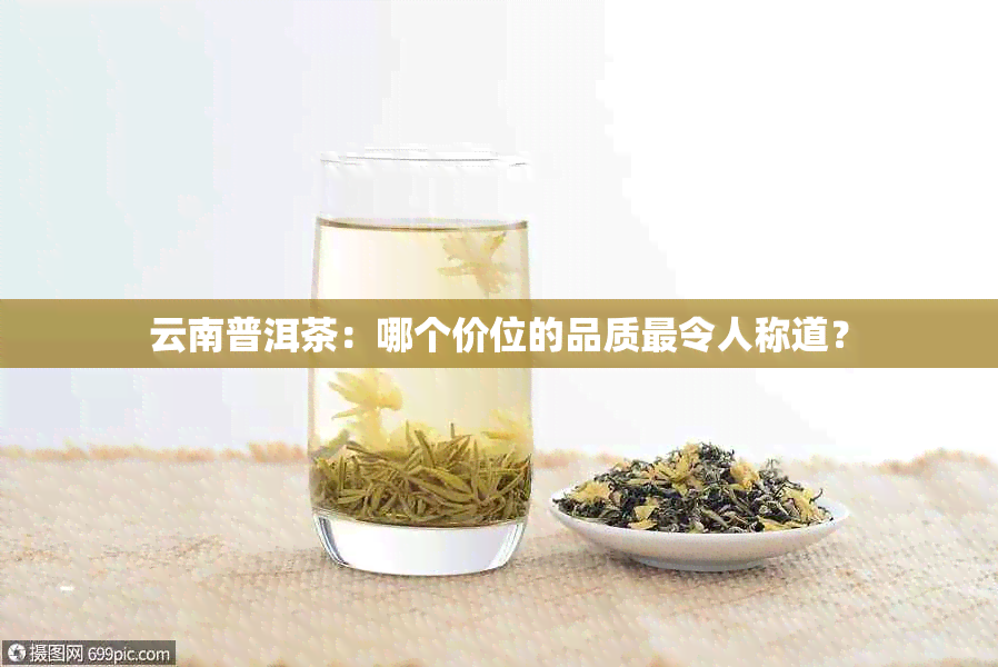 云南普洱茶：哪个价位的品质最令人称道？