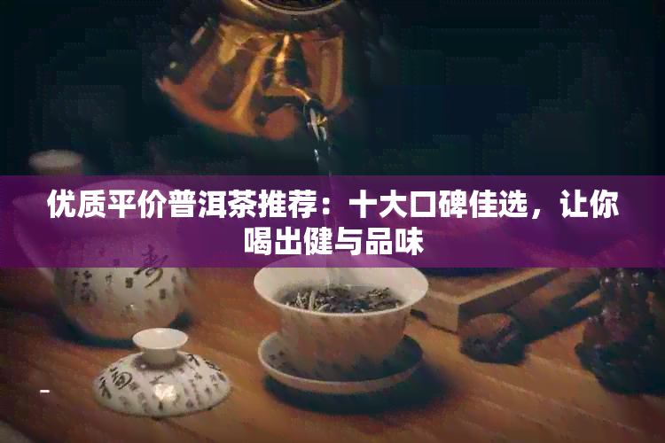 优质平价普洱茶推荐：十大口碑佳选，让你喝出健与品味