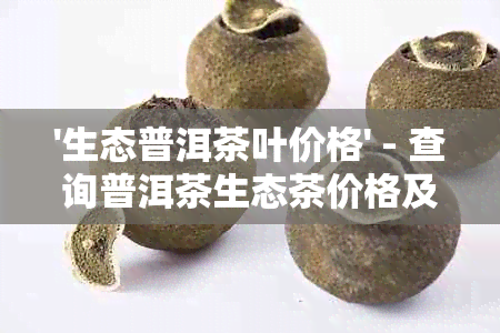 '生态普洱茶叶价格' - 查询普洱茶生态茶价格及功效作用