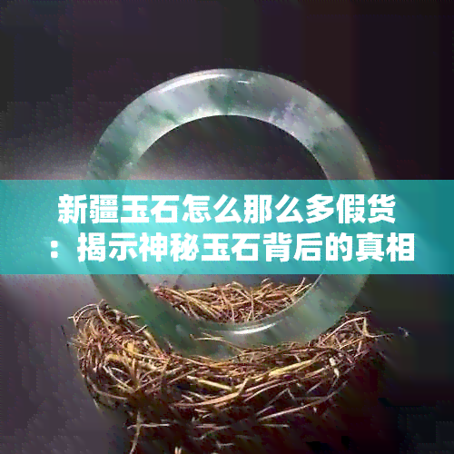 新疆玉石怎么那么多假货：揭示神秘玉石背后的真相