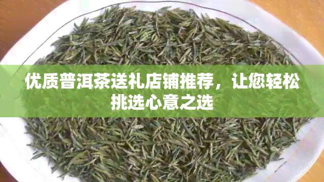 优质普洱茶送礼店铺推荐，让您轻松挑选心意之选