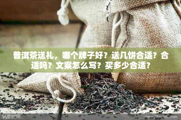 普洱茶送礼，哪个牌子好？送几饼合适？合适吗？文案怎么写？买多少合适？