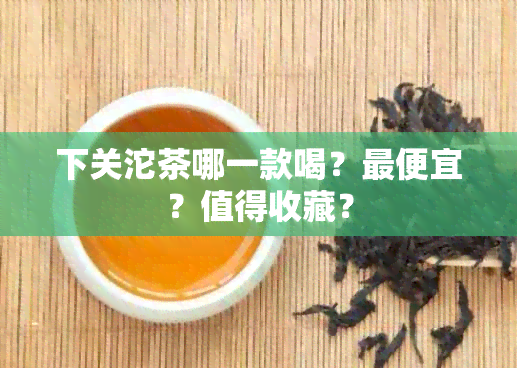 下关沱茶哪一款喝？更便宜？值得收藏？