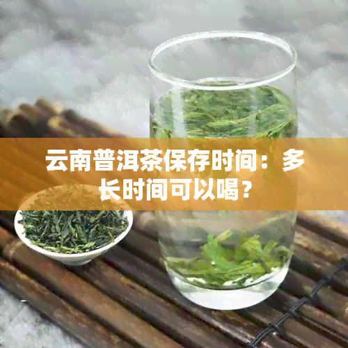 云南普洱茶保存时间：多长时间可以喝？