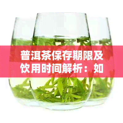 普洱茶保存期限及饮用时间解析：如何判断普洱茶是否过期？