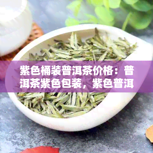 紫色桶装普洱茶价格：普洱茶紫色包装，紫色普洱茶叶，紫色普洱茶特点解析