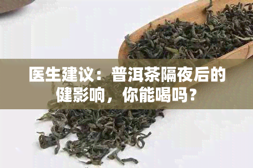 医生建议：普洱茶隔夜后的健影响，你能喝吗？