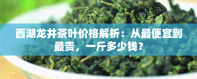 西湖龙井茶叶价格解析：从更便宜到最贵，一斤多少钱？