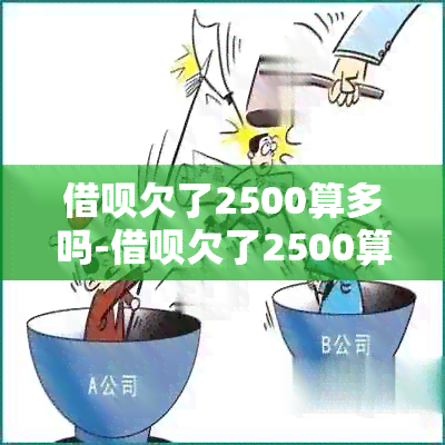 借呗欠了2500算多吗-借呗欠了2500算多吗知乎