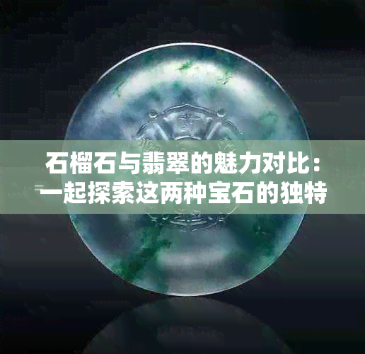 石榴石与翡翠的魅力对比：一起探索这两种宝石的独特之处