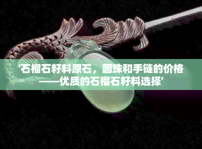 '石榴石籽料原石，圆珠和手链的价格——优质的石榴石籽料选择'