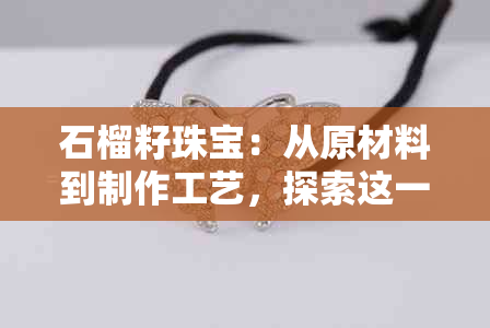 石榴籽珠宝：从原材料到制作工艺，探索这一独特的珠宝世界