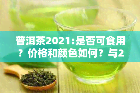 普洱茶2021:是否可食用？价格和颜色如何？与2022年的比较