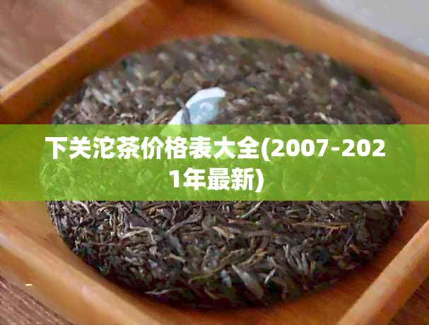 下关沱茶价格表大全(2007-2021年最新)