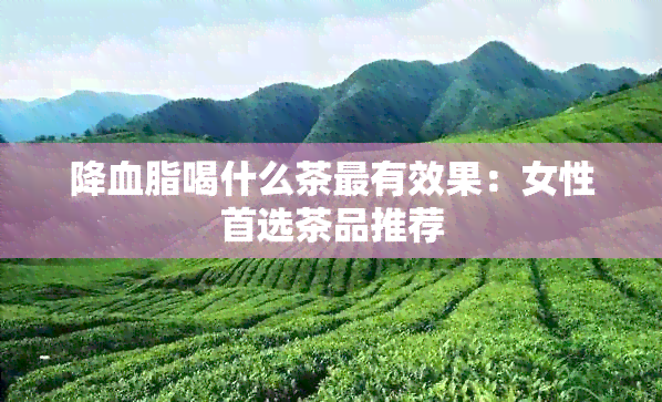 降血脂喝什么茶最有效果：女性首选茶品推荐