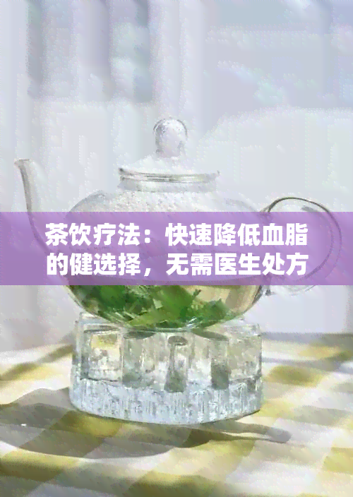 茶饮疗法：快速降低血脂的健选择，无需医生处方的便捷降脂茶