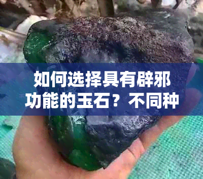 如何选择具有辟邪功能的玉石？不同种类玉石的辟邪效果对比分析