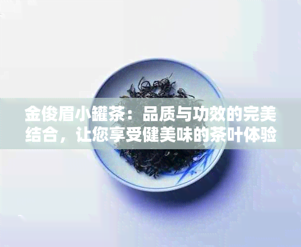 金俊眉小罐茶：品质与功效的完美结合，让您享受健美味的茶叶体验