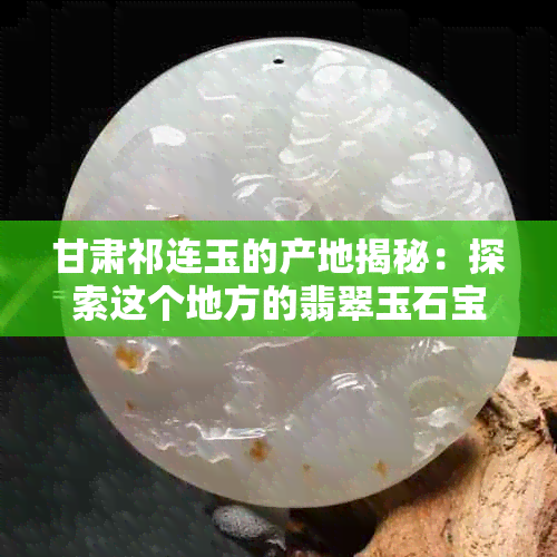 甘肃祁连玉的产地揭秘：探索这个地方的翡翠玉石宝藏