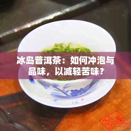 冰岛普洱茶：如何冲泡与品味，以减轻苦味？