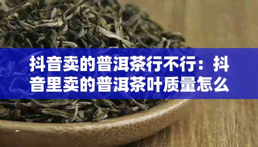 抖音卖的普洱茶行不行：抖音里卖的普洱茶叶质量怎么样，能买吗？