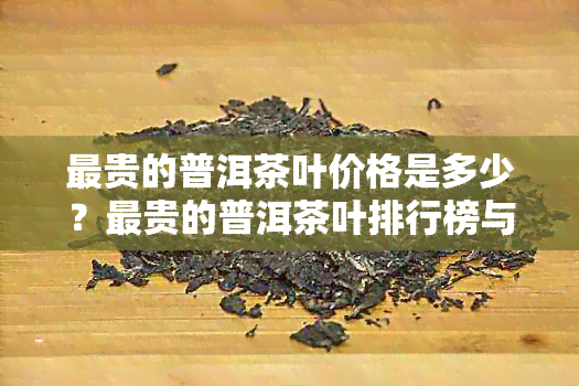 最贵的普洱茶叶价格是多少？最贵的普洱茶叶排行榜与单价解析