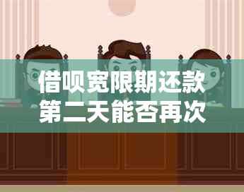 借呗宽限期还款第二天能否再次借款？安全吗？宽限期内还款会影响额度吗？