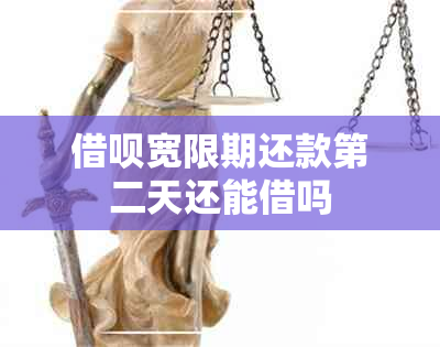 借呗宽限期还款第二天还能借吗