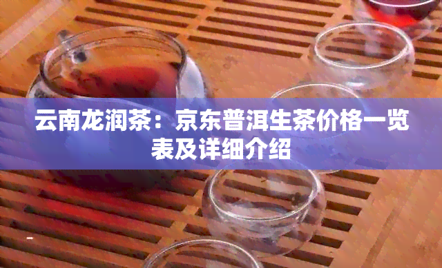 云南龙润茶：京东普洱生茶价格一览表及详细介绍