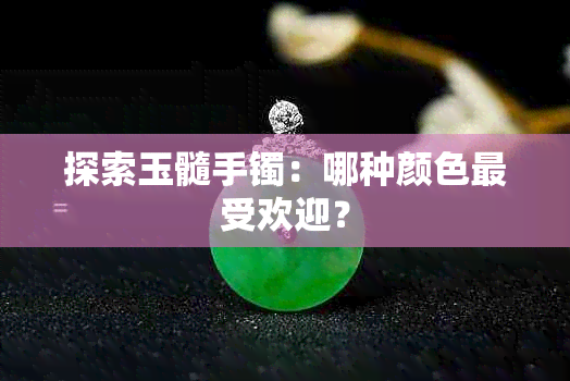 探索玉髓手镯：哪种颜色更受欢迎？