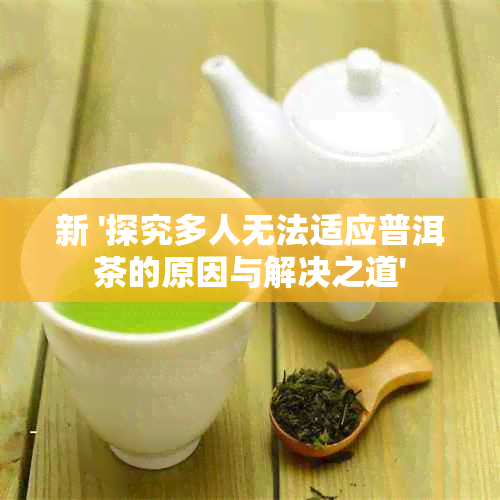 新 '探究多人无法适应普洱茶的原因与解决之道'