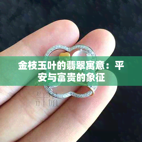 金枝玉叶的翡翠寓意：平安与富贵的象征