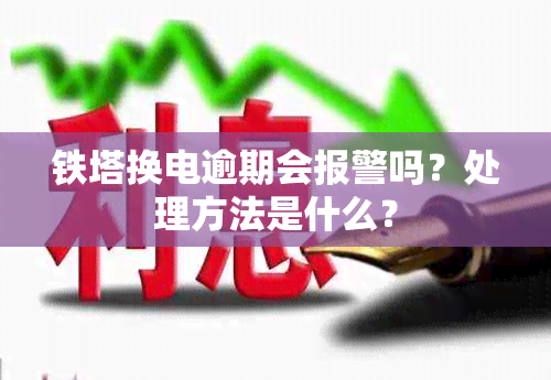 铁塔换电逾期会报警吗？处理方法是什么？