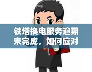 铁塔换电服务逾期未完成，如何应对和解决？这里有全面指南！