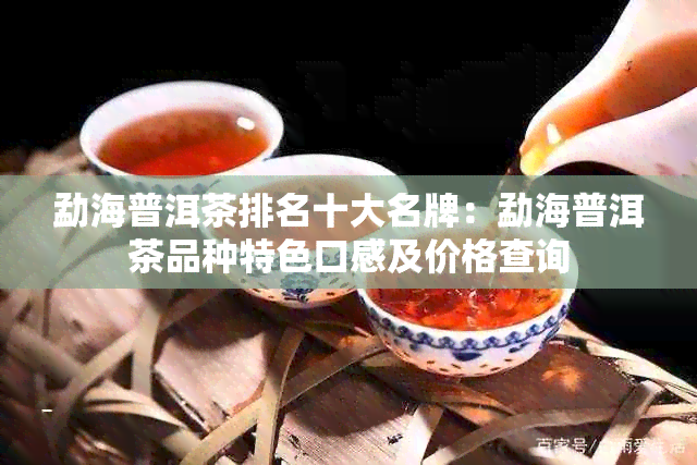 勐海普洱茶排名十大名牌：勐海普洱茶品种特色口感及价格查询