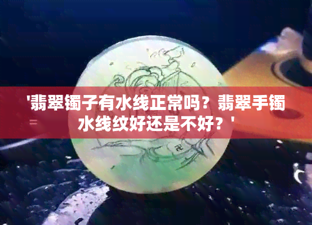 '翡翠镯子有水线正常吗？翡翠手镯水线纹好还是不好？'