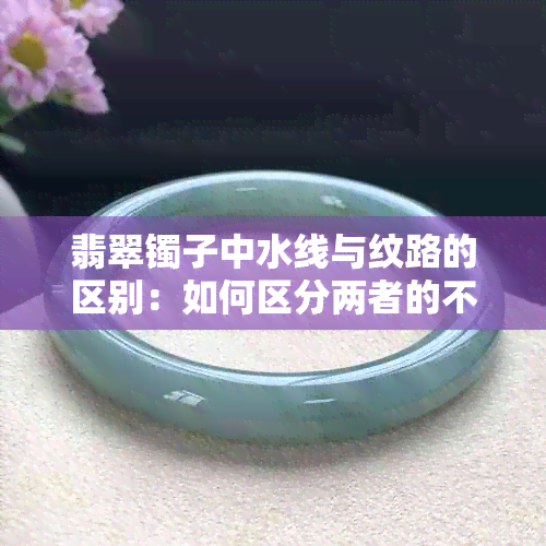 翡翠镯子中水线与纹路的区别：如何区分两者的不同？