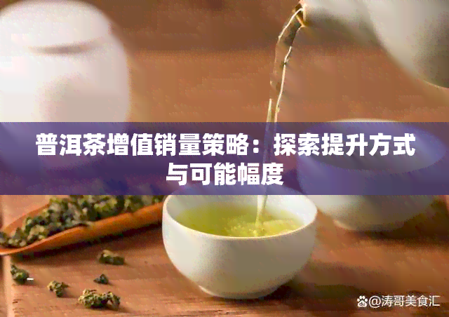 普洱茶增值销量策略：探索提升方式与可能幅度