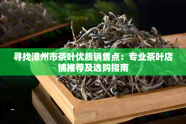 寻找漳州市茶叶优质销售点：专业茶叶店铺推荐及选购指南