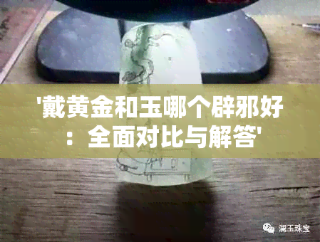 '戴黄金和玉哪个辟邪好：全面对比与解答'