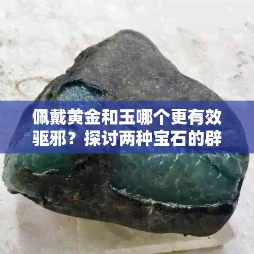 佩戴黄金和玉哪个更有效驱邪？探讨两种宝石的辟邪功效及适用场景