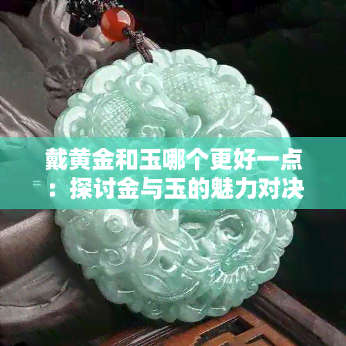 戴黄金和玉哪个更好一点：探讨金与玉的魅力对决