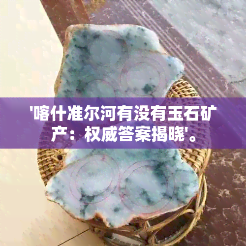 '喀什准尔河有没有玉石矿产：权威答案揭晓'。