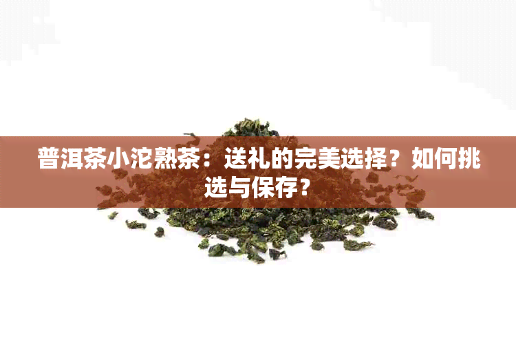 普洱茶小沱熟茶：送礼的完美选择？如何挑选与保存？