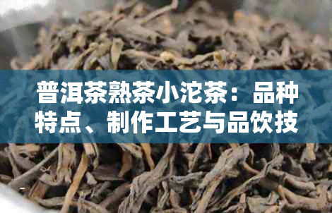 普洱茶熟茶小沱茶：品种特点、制作工艺与品饮技巧全面解析