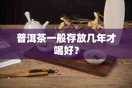 普洱茶一般存放几年才喝好？