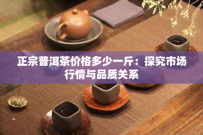 正宗普洱茶价格多少一斤：探究市场行情与品质关系